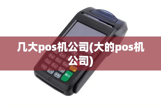 几大pos机公司(大的pos机公司)