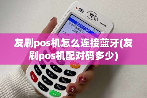 友刷pos机怎么连接蓝牙(友刷pos机配对码多少)