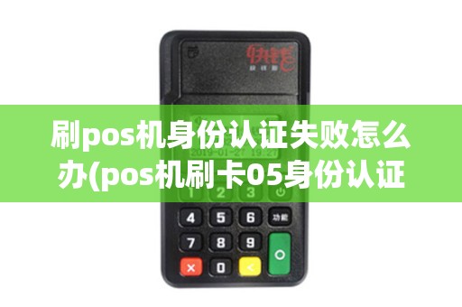 刷pos机身份认证失败怎么办(pos机刷卡05身份认证失败)