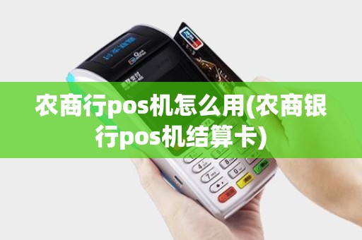 农商行pos机怎么用(农商银行pos机结算卡)