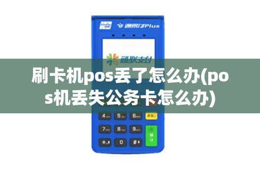 刷卡机pos丢了怎么办(pos机丢失公务卡怎么办)