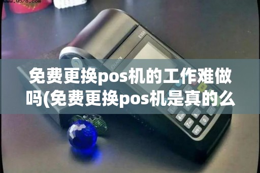 免费更换pos机的工作难做吗(免费更换pos机是真的么)