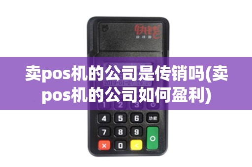 卖pos机的公司是传销吗(卖pos机的公司如何盈利)