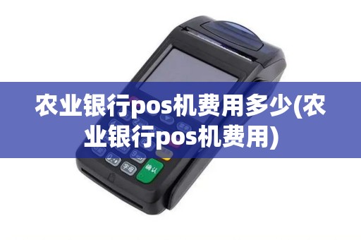 农业银行pos机费用多少(农业银行pos机费用)