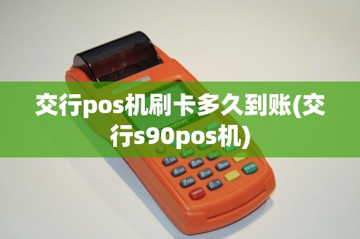 交行pos机刷卡多久到账(交行s90pos机)