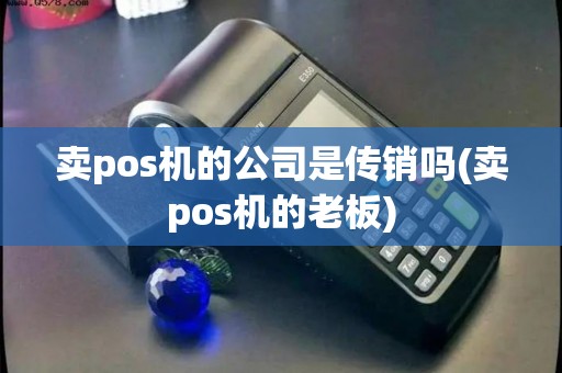 卖pos机的公司是传销吗(卖pos机的老板)