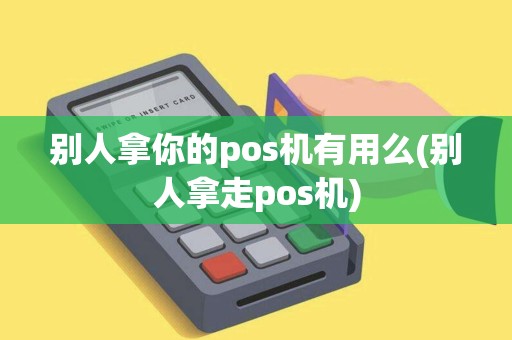 别人拿你的pos机有用么(别人拿走pos机)