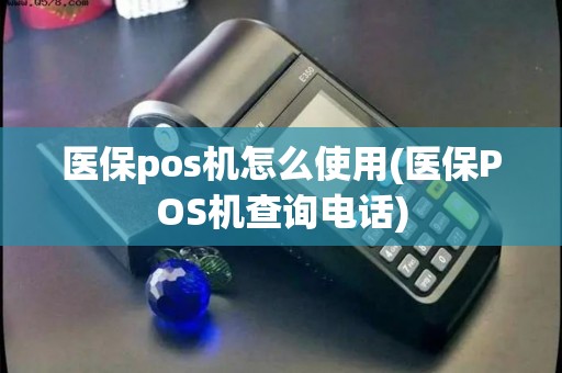 医保pos机怎么使用(医保POS机查询电话)