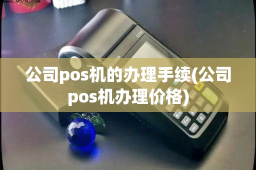 公司pos机的办理手续(公司pos机办理价格)