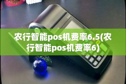 农行智能pos机费率6.5(农行智能pos机费率6)