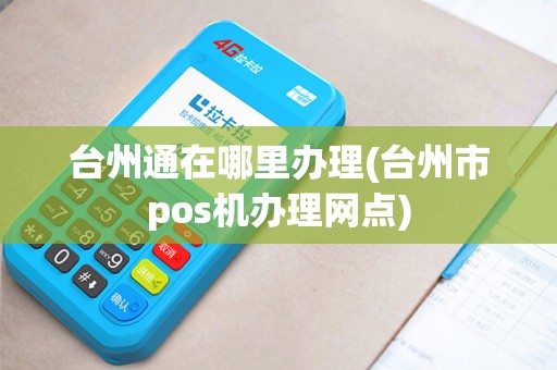 台州通在哪里办理(台州市pos机办理网点)