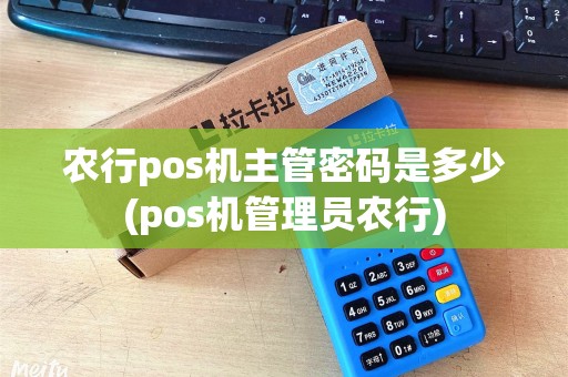 农行pos机主管密码是多少(pos机管理员农行)