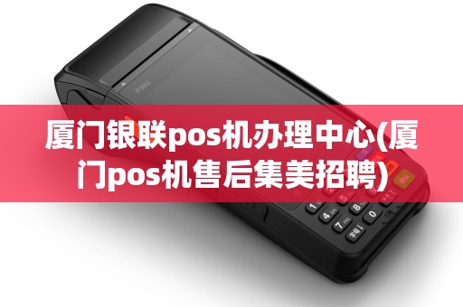 厦门银联pos机办理中心(厦门pos机售后集美招聘)