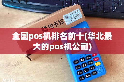全国pos机排名前十(华北最大的pos机公司)