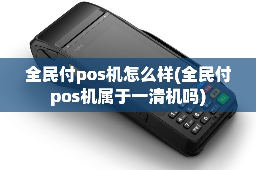 全民付pos机怎么样(全民付pos机属于一清机吗)