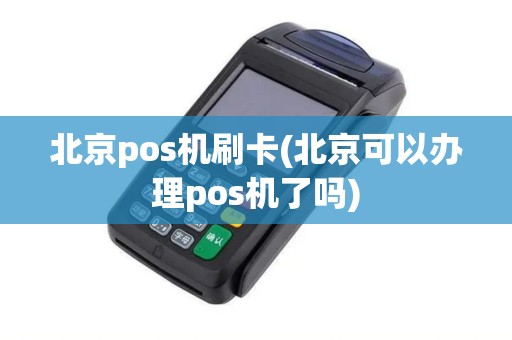 北京pos机刷卡(北京可以办理pos机了吗)