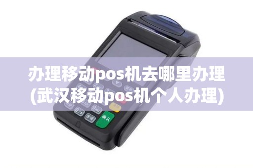 办理移动pos机去哪里办理(武汉移动pos机个人办理)