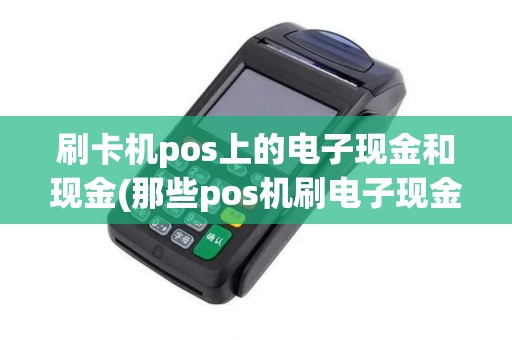 刷卡机pos上的电子现金和现金(那些pos机刷电子现金)