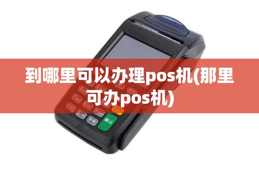 到哪里可以办理pos机(那里可办pos机)