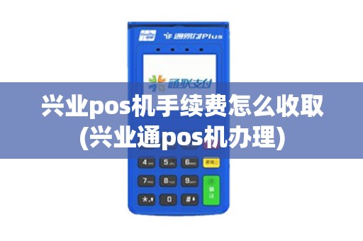 兴业pos机手续费怎么收取(兴业通pos机办理)