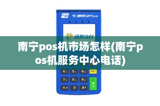 南宁pos机市场怎样(南宁pos机服务中心电话)