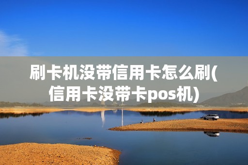 刷卡机没带信用卡怎么刷(信用卡没带卡pos机)