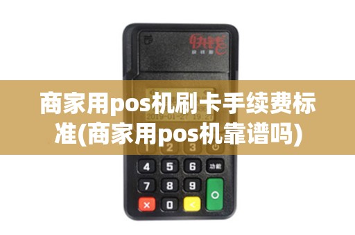 商家用pos机刷卡手续费标准(商家用pos机靠谱吗)