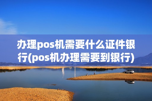 办理pos机需要什么证件银行(pos机办理需要到银行)