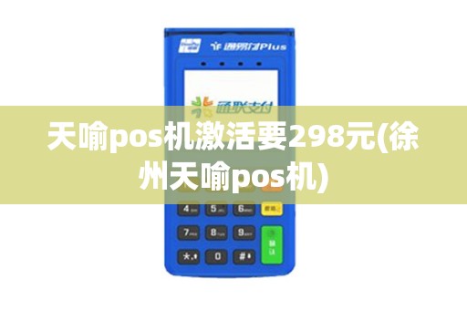 天喻pos机激活要298元(徐州天喻pos机)