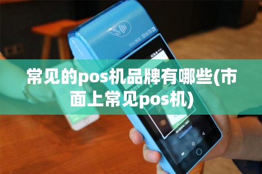常见的pos机品牌有哪些(市面上常见pos机)