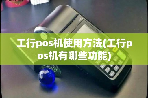 工行pos机使用方法(工行pos机有哪些功能)