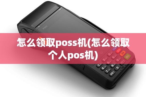 怎么领取poss机(怎么领取个人pos机)