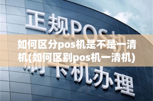 如何区分pos机是不是一清机(如何区别pos机一清机)