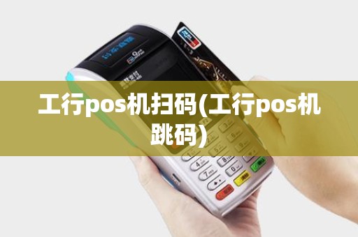 工行pos机扫码(工行pos机跳码)