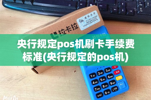 央行规定pos机刷卡手续费标准(央行规定的pos机)
