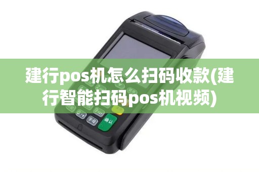 建行pos机怎么扫码收款(建行智能扫码pos机视频)