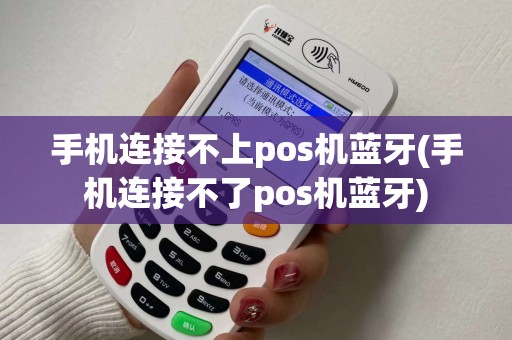 手机连接不上pos机蓝牙(手机连接不了pos机蓝牙)