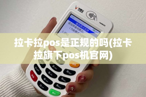 拉卡拉pos是正规的吗(拉卡拉旗下pos机官网)