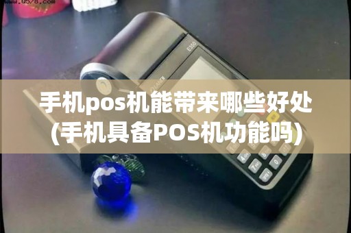 手机pos机能带来哪些好处(手机具备POS机功能吗)