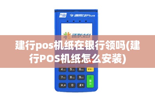 建行pos机纸在银行领吗(建行POS机纸怎么安装)