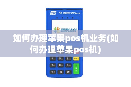 如何办理苹果pos机业务(如何办理苹果pos机)