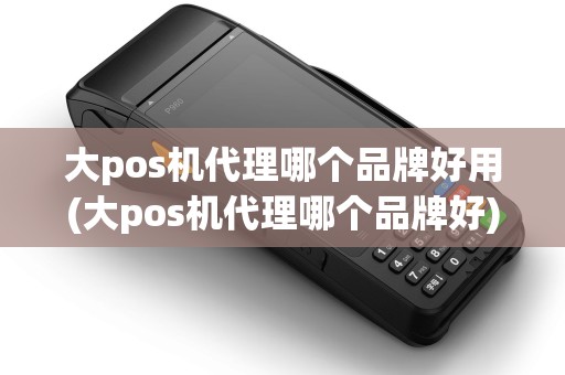 大pos机代理哪个品牌好用(大pos机代理哪个品牌好)