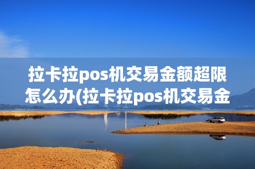 拉卡拉pos机交易金额超限怎么办(拉卡拉pos机交易金额超限)