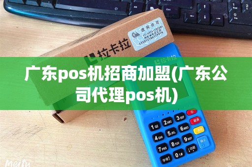 广东pos机招商加盟(广东公司代理pos机)