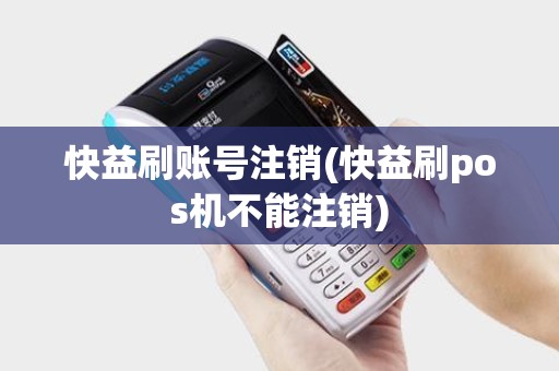 快益刷账号注销(快益刷pos机不能注销)