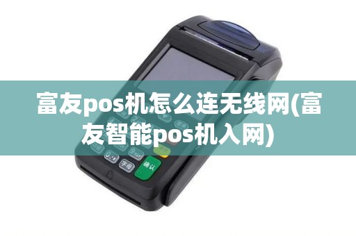 富友pos机怎么连无线网(富友智能pos机入网)