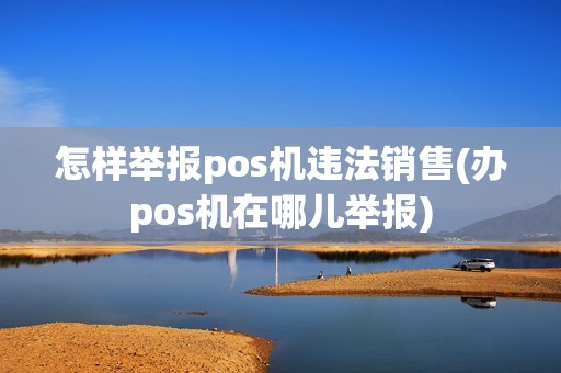 怎样举报pos机违法销售(办pos机在哪儿举报)