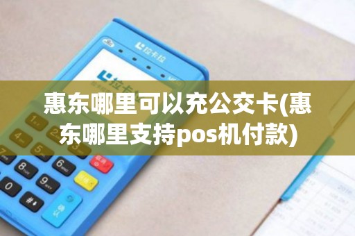 惠东哪里可以充公交卡(惠东哪里支持pos机付款)