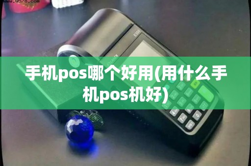 手机pos哪个好用(用什么手机pos机好)
