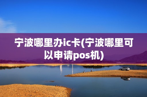 宁波哪里办ic卡(宁波哪里可以申请pos机)
